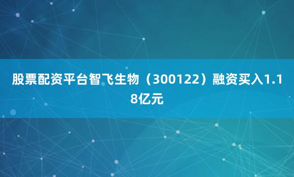 股票配资平台智飞生物（300122）融资买入1.18亿元