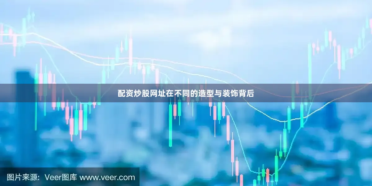 配资炒股网址在不同的造型与装饰背后