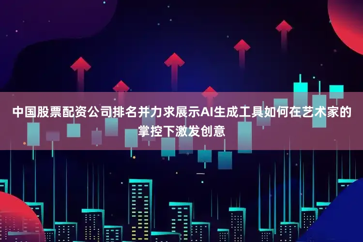 中国股票配资公司排名并力求展示AI生成工具如何在艺术家的掌控下激发创意