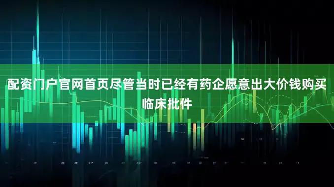 配资门户官网首页尽管当时已经有药企愿意出大价钱购买临床批件