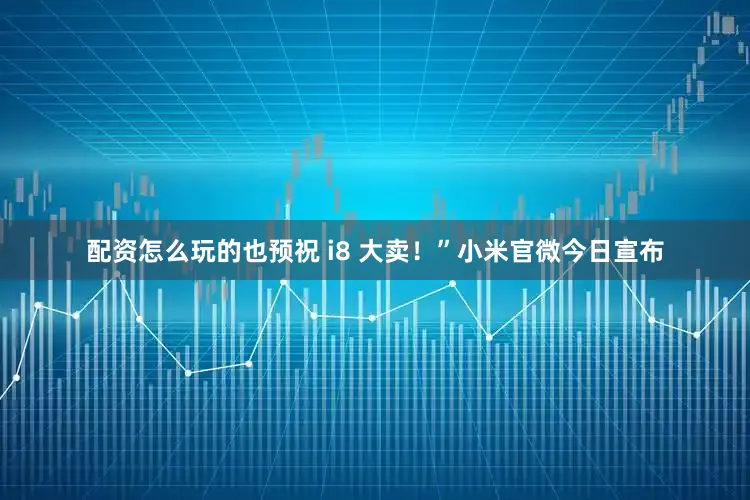 配资怎么玩的也预祝 i8 大卖！”小米官微今日宣布