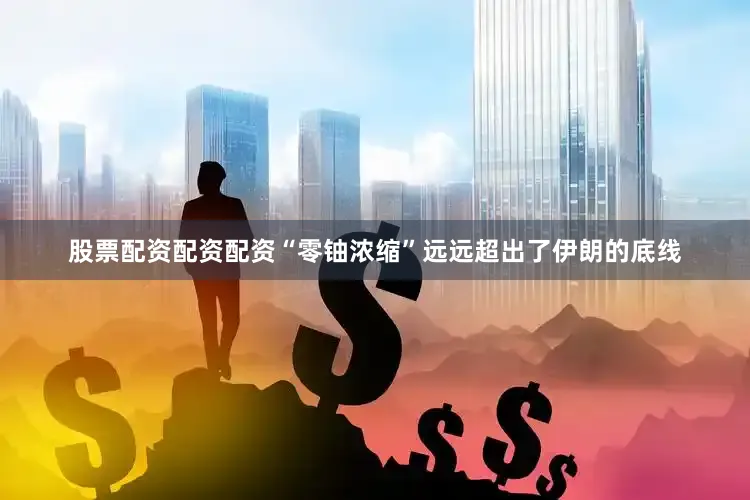 股票配资配资配资“零铀浓缩”远远超出了伊朗的底线
