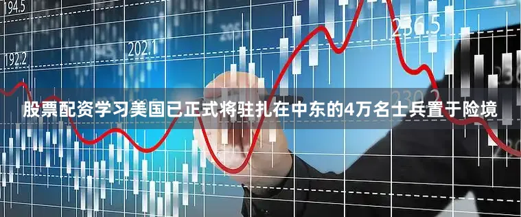 股票配资学习美国已正式将驻扎在中东的4万名士兵置于险境