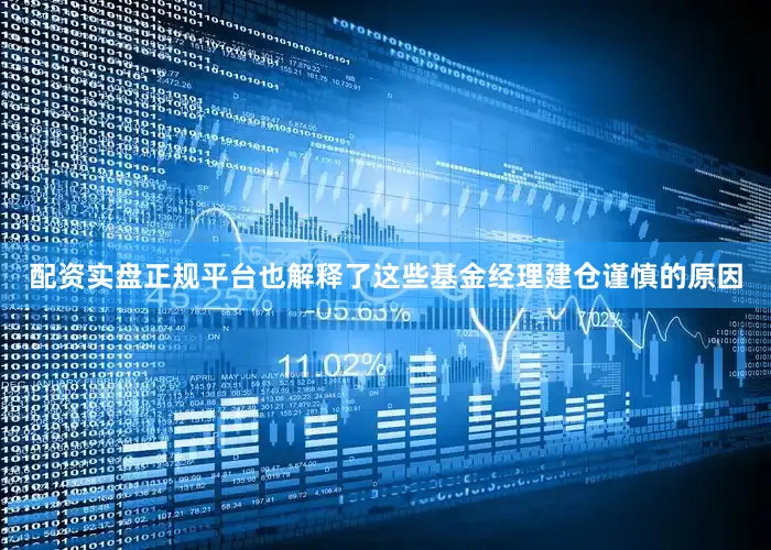 配资实盘正规平台也解释了这些基金经理建仓谨慎的原因