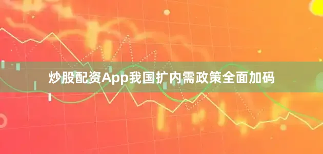 炒股配资App我国扩内需政策全面加码