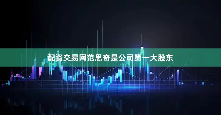 配资交易网范思奇是公司第一大股东