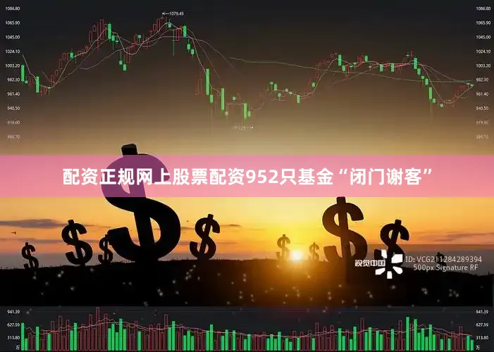 配资正规网上股票配资952只基金“闭门谢客”