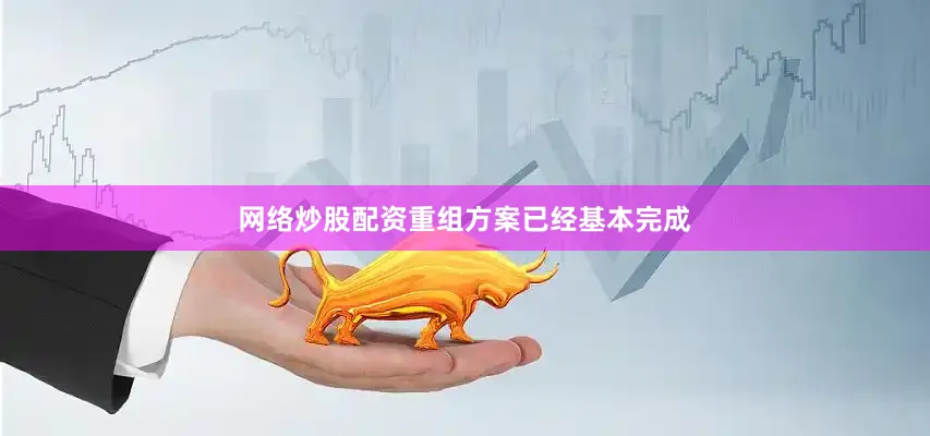网络炒股配资重组方案已经基本完成