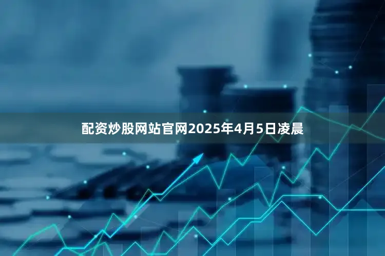 配资炒股网站官网2025年4月5日凌晨