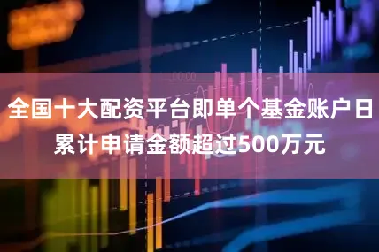 全国十大配资平台即单个基金账户日累计申请金额超过500万元
