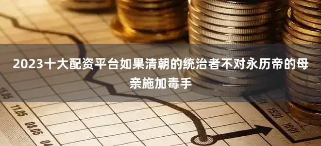 2023十大配资平台如果清朝的统治者不对永历帝的母亲施加毒手