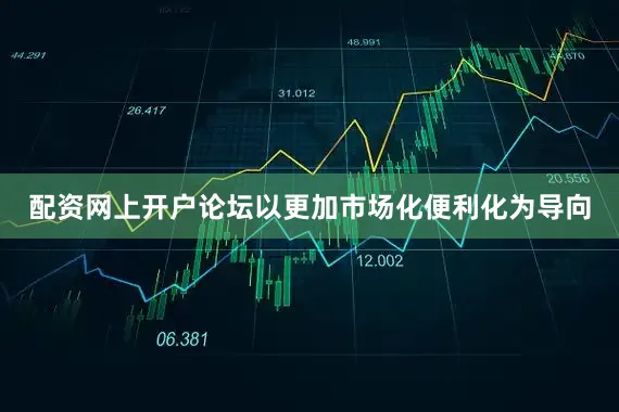配资网上开户论坛以更加市场化便利化为导向