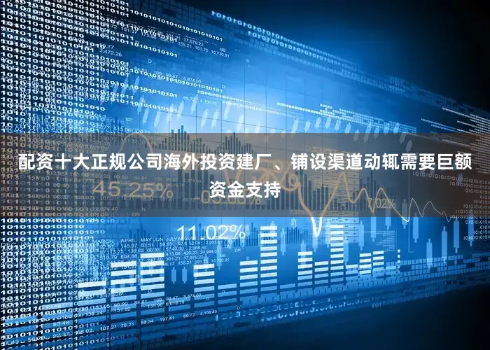 配资十大正规公司海外投资建厂、铺设渠道动辄需要巨额资金支持