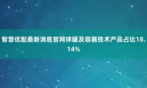 智慧优配最新消息官网球罐及容器技术产品占比18.14%