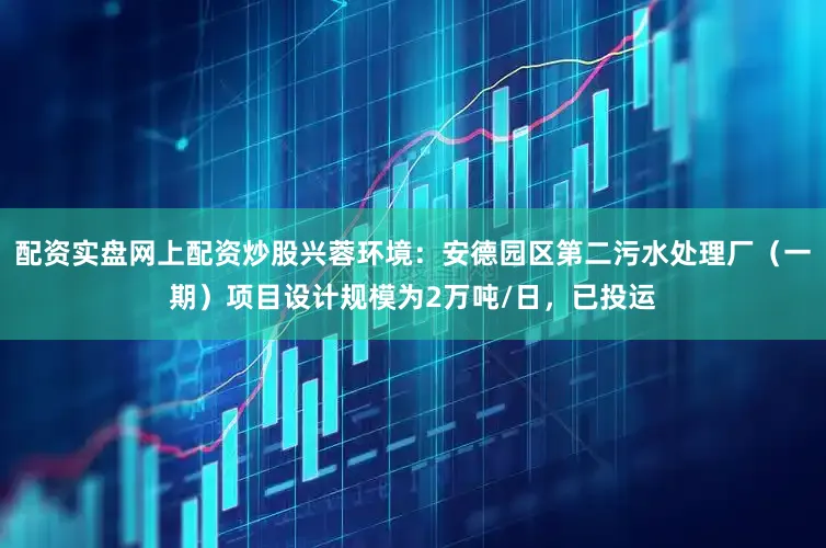 配资实盘网上配资炒股兴蓉环境：安德园区第二污水处理厂（一期）项目设计规模为2万吨/日，已投运