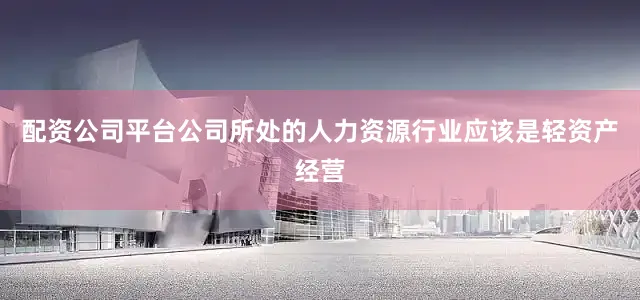 配资公司平台公司所处的人力资源行业应该是轻资产经营