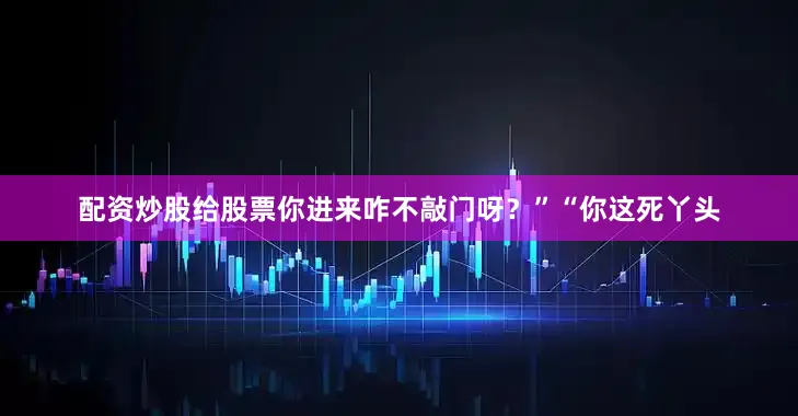 配资炒股给股票你进来咋不敲门呀？”“你这死丫头