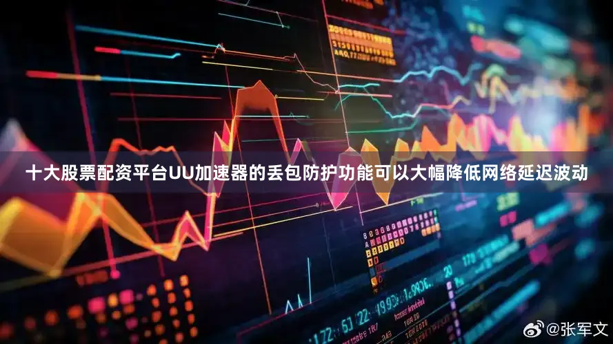 十大股票配资平台UU加速器的丢包防护功能可以大幅降低网络延迟波动