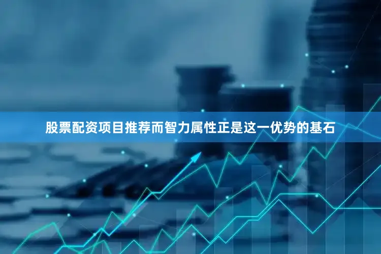 股票配资项目推荐而智力属性正是这一优势的基石