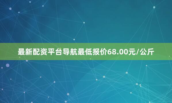 最新配资平台导航最低报价68.00元/公斤