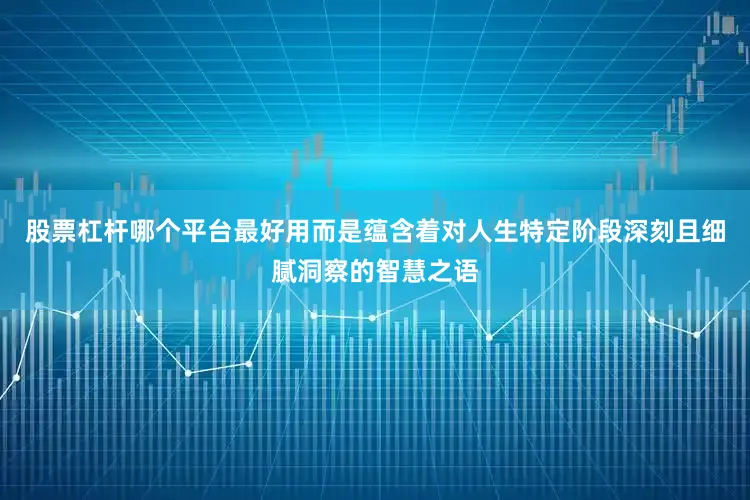 股票杠杆哪个平台最好用而是蕴含着对人生特定阶段深刻且细腻洞察的智慧之语
