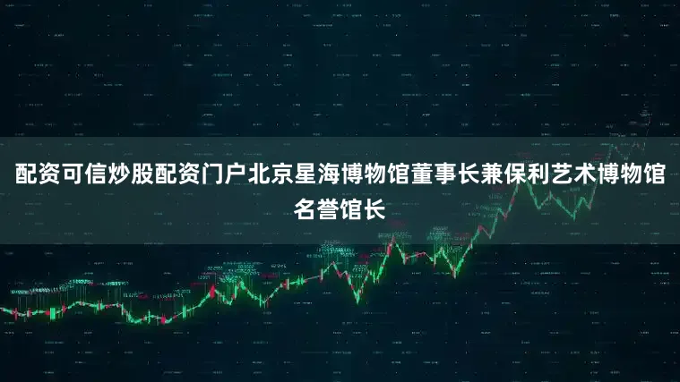 配资可信炒股配资门户北京星海博物馆董事长兼保利艺术博物馆名誉馆长