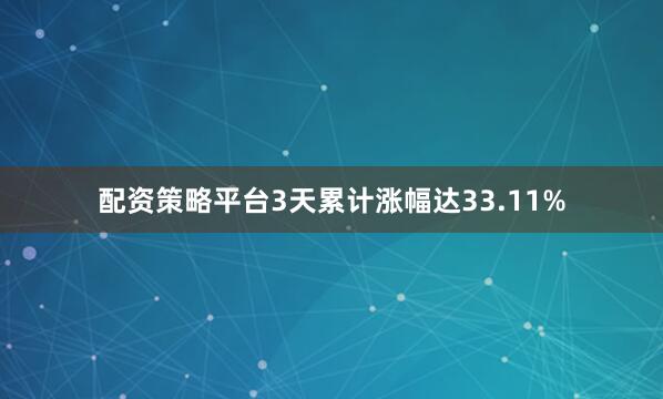 配资策略平台3天累计涨幅达33.11%