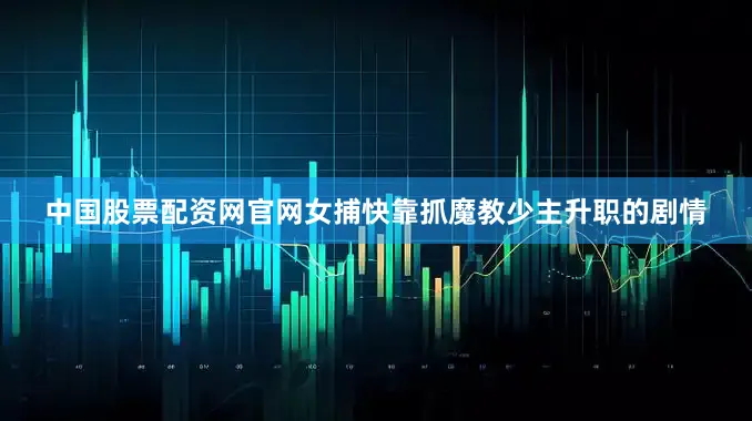 中国股票配资网官网女捕快靠抓魔教少主升职的剧情