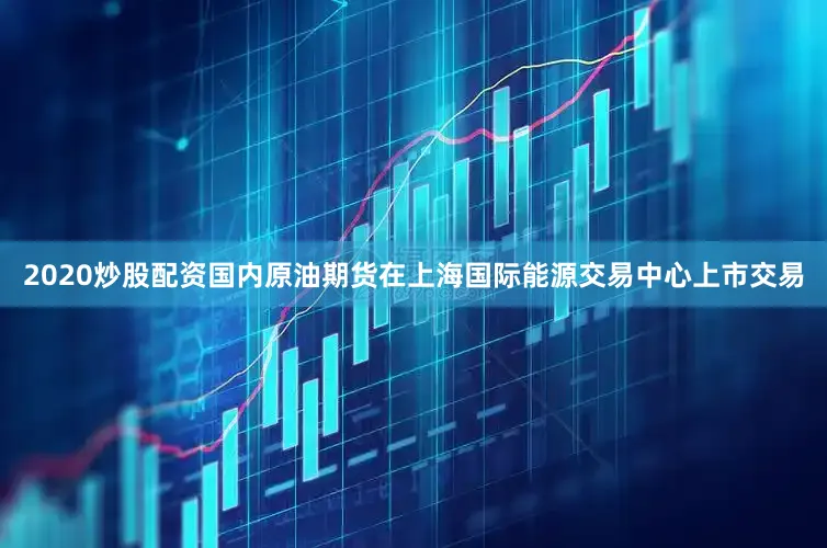 2020炒股配资国内原油期货在上海国际能源交易中心上市交易