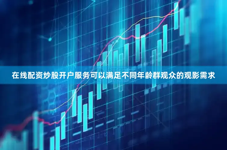 在线配资炒股开户服务可以满足不同年龄群观众的观影需求