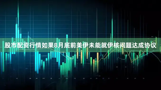 股市配资行情如果8月底前美伊未能就伊核问题达成协议