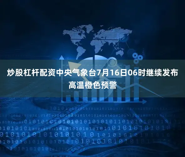 炒股杠杆配资中央气象台7月16日06时继续发布高温橙色预警