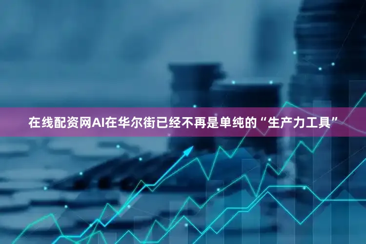 在线配资网AI在华尔街已经不再是单纯的“生产力工具”