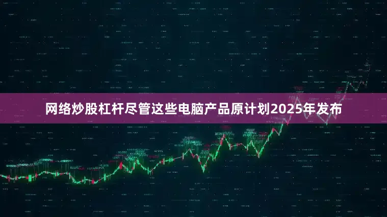 网络炒股杠杆尽管这些电脑产品原计划2025年发布