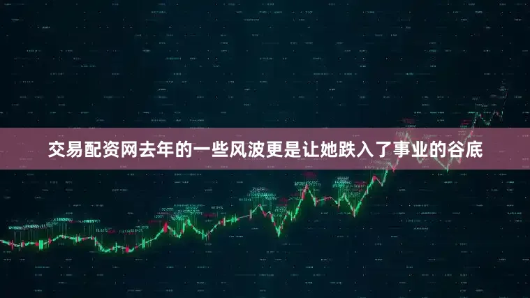 交易配资网去年的一些风波更是让她跌入了事业的谷底