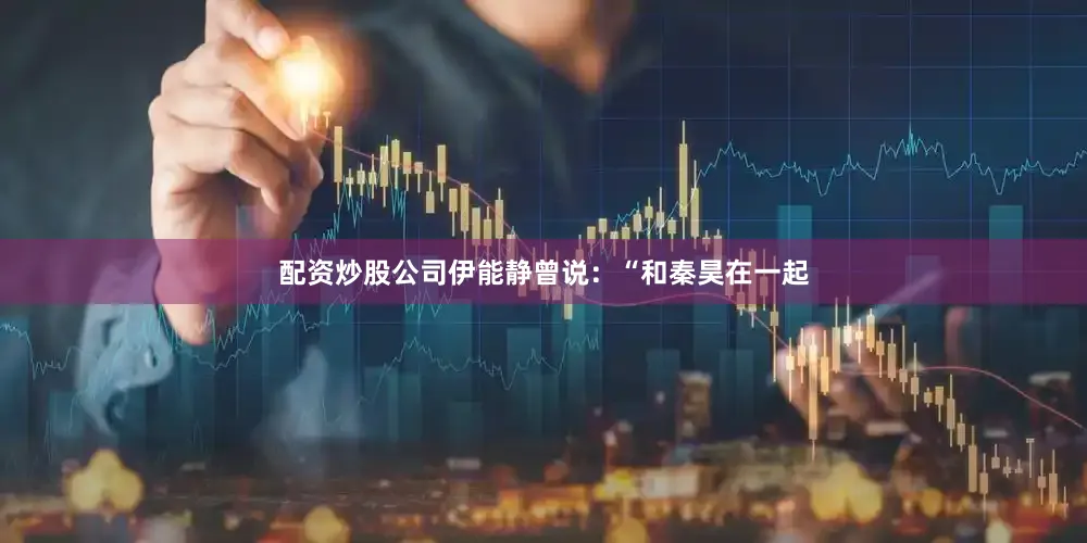 配资炒股公司伊能静曾说：“和秦昊在一起