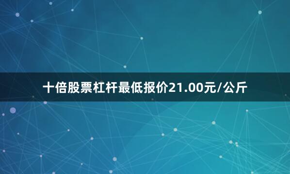 十倍股票杠杆最低报价21.00元/公斤
