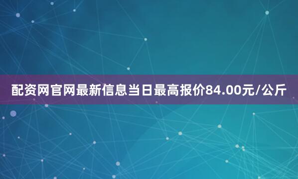 配资网官网最新信息当日最高报价84.00元/公斤