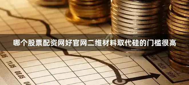 哪个股票配资网好官网二维材料取代硅的门槛很高