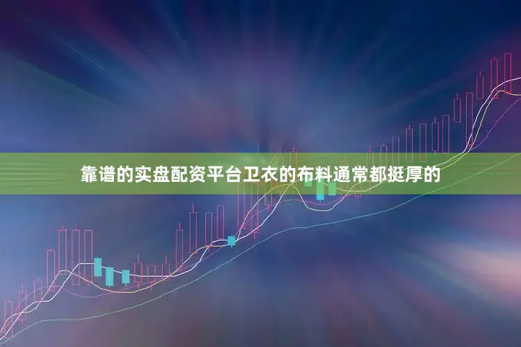 靠谱的实盘配资平台卫衣的布料通常都挺厚的