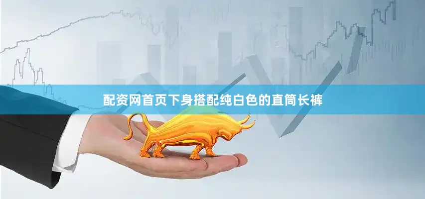配资网首页下身搭配纯白色的直筒长裤