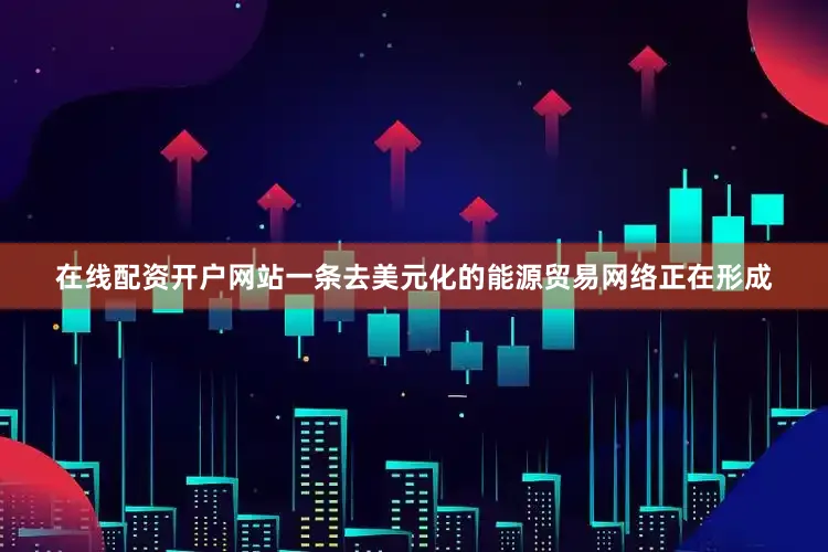 在线配资开户网站一条去美元化的能源贸易网络正在形成