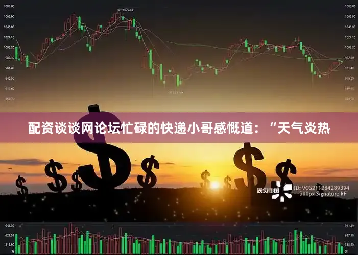 配资谈谈网论坛忙碌的快递小哥感慨道：“天气炎热