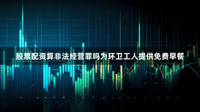 股票配资算非法经营罪吗为环卫工人提供免费早餐