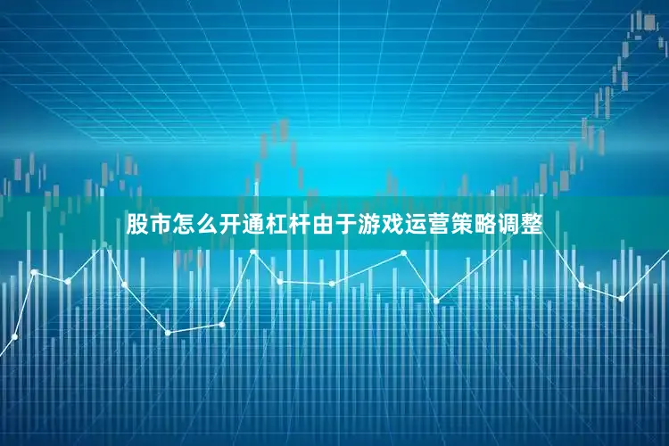 股市怎么开通杠杆由于游戏运营策略调整