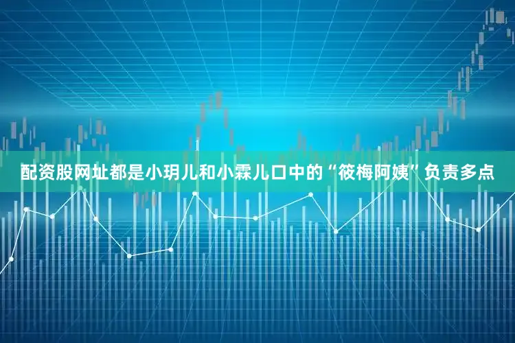 配资股网址都是小玥儿和小霖儿口中的“筱梅阿姨”负责多点