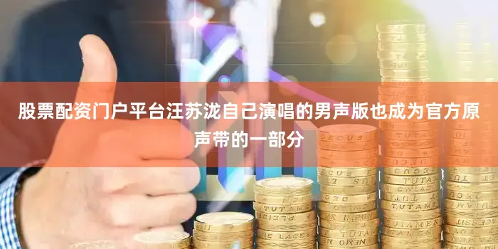 股票配资门户平台汪苏泷自己演唱的男声版也成为官方原声带的一部分