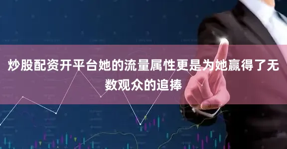 炒股配资开平台她的流量属性更是为她赢得了无数观众的追捧