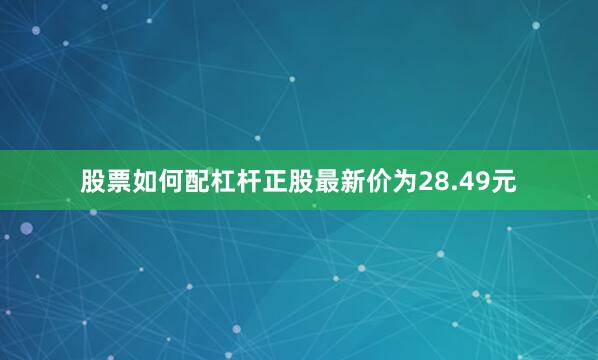 股票如何配杠杆正股最新价为28.49元