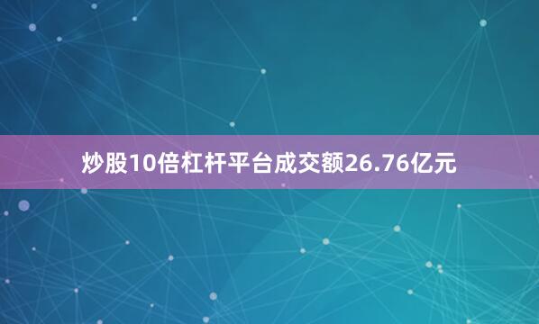 炒股10倍杠杆平台成交额26.76亿元